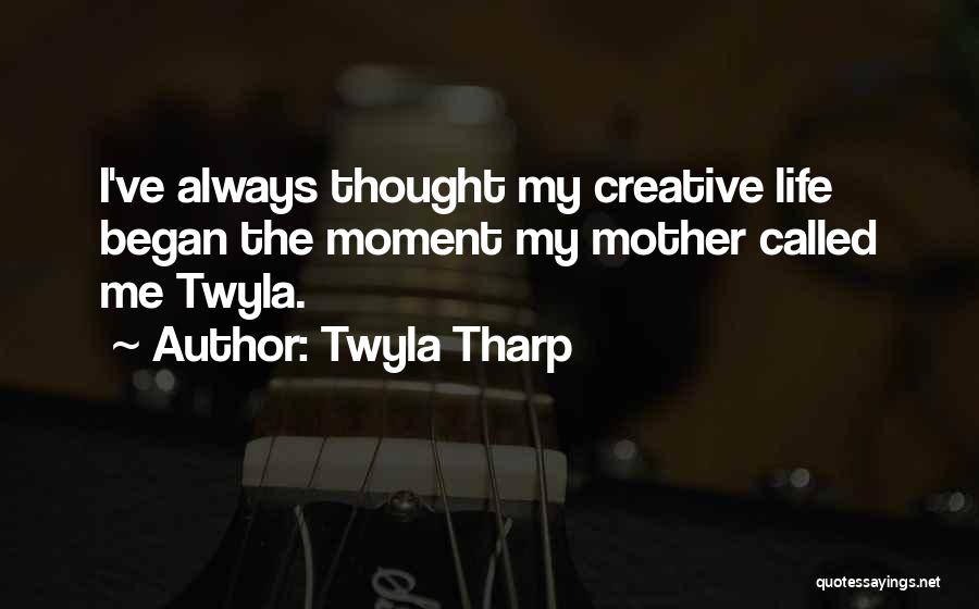 Twyla Tharp Quotes: I've Always Thought My Creative Life Began The Moment My Mother Called Me Twyla.