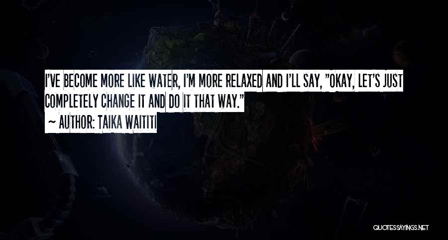 Taika Waititi Quotes: I've Become More Like Water, I'm More Relaxed And I'll Say, Okay, Let's Just Completely Change It And Do It