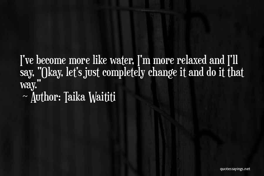 Taika Waititi Quotes: I've Become More Like Water, I'm More Relaxed And I'll Say, Okay, Let's Just Completely Change It And Do It