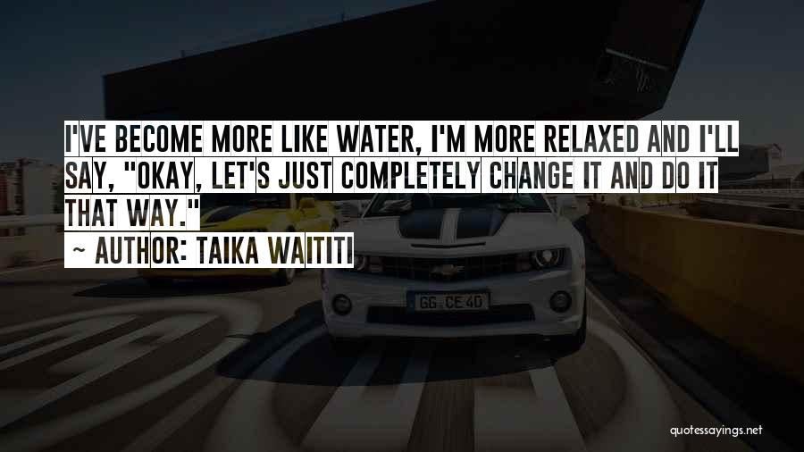 Taika Waititi Quotes: I've Become More Like Water, I'm More Relaxed And I'll Say, Okay, Let's Just Completely Change It And Do It