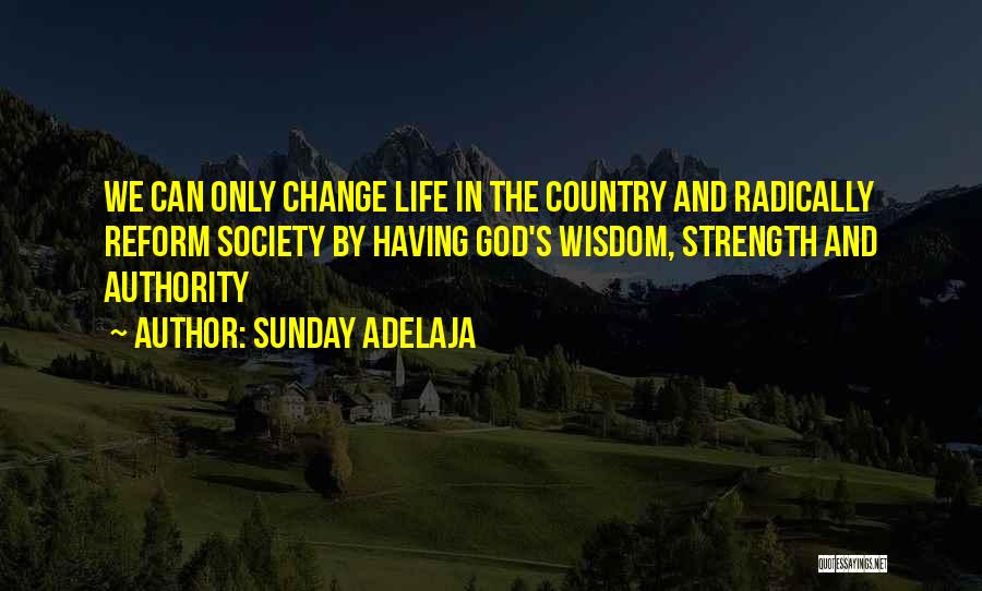 Sunday Adelaja Quotes: We Can Only Change Life In The Country And Radically Reform Society By Having God's Wisdom, Strength And Authority