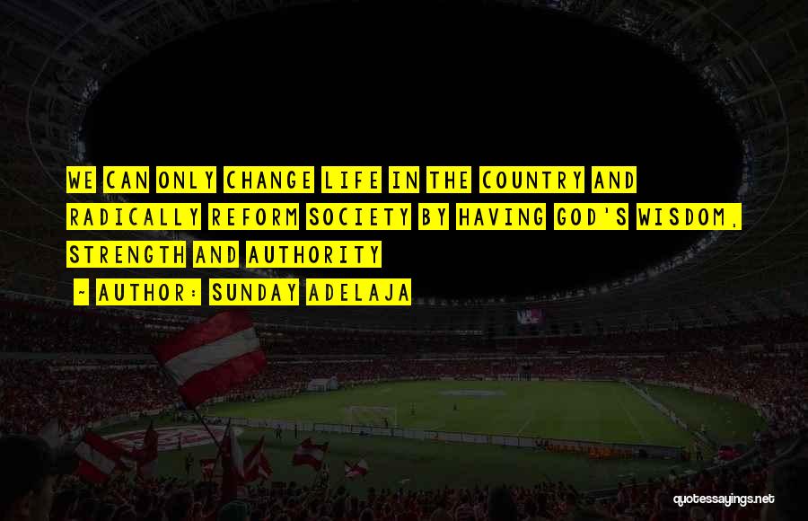 Sunday Adelaja Quotes: We Can Only Change Life In The Country And Radically Reform Society By Having God's Wisdom, Strength And Authority