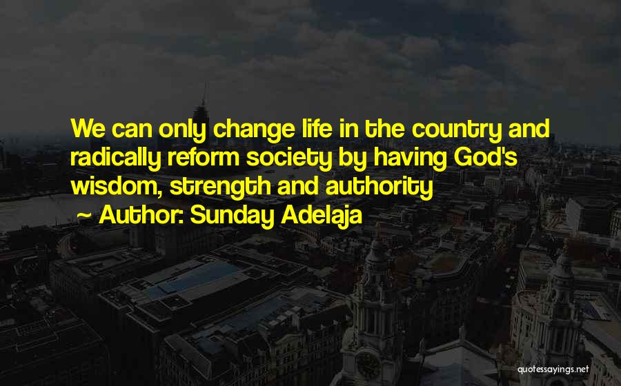 Sunday Adelaja Quotes: We Can Only Change Life In The Country And Radically Reform Society By Having God's Wisdom, Strength And Authority