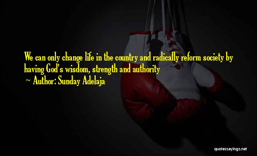 Sunday Adelaja Quotes: We Can Only Change Life In The Country And Radically Reform Society By Having God's Wisdom, Strength And Authority