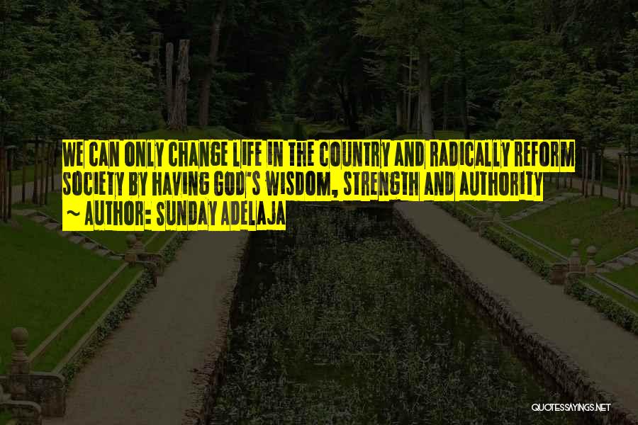 Sunday Adelaja Quotes: We Can Only Change Life In The Country And Radically Reform Society By Having God's Wisdom, Strength And Authority