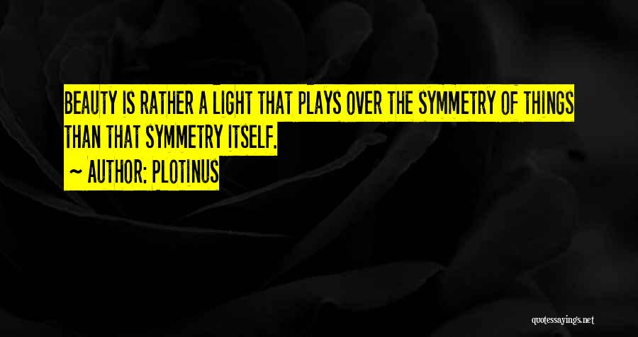 Plotinus Quotes: Beauty Is Rather A Light That Plays Over The Symmetry Of Things Than That Symmetry Itself.