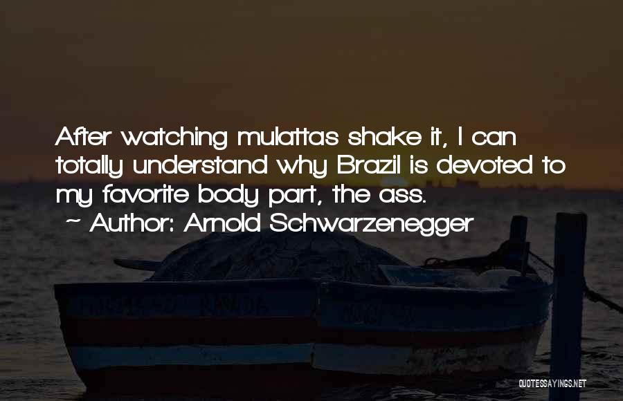 Arnold Schwarzenegger Quotes: After Watching Mulattas Shake It, I Can Totally Understand Why Brazil Is Devoted To My Favorite Body Part, The Ass.