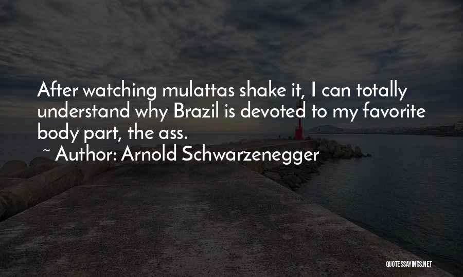 Arnold Schwarzenegger Quotes: After Watching Mulattas Shake It, I Can Totally Understand Why Brazil Is Devoted To My Favorite Body Part, The Ass.