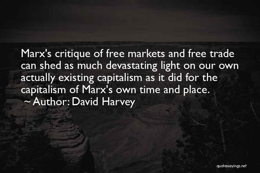 David Harvey Quotes: Marx's Critique Of Free Markets And Free Trade Can Shed As Much Devastating Light On Our Own Actually Existing Capitalism