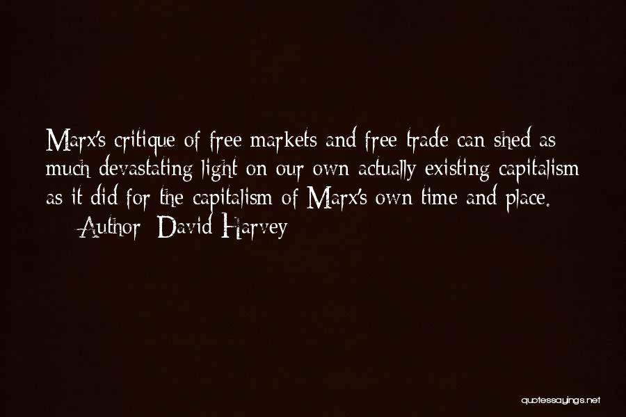 David Harvey Quotes: Marx's Critique Of Free Markets And Free Trade Can Shed As Much Devastating Light On Our Own Actually Existing Capitalism