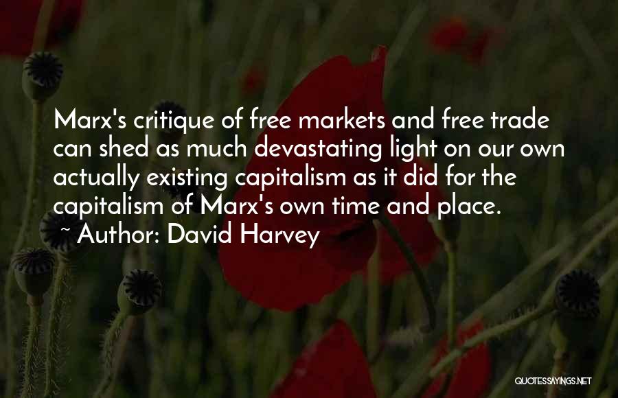 David Harvey Quotes: Marx's Critique Of Free Markets And Free Trade Can Shed As Much Devastating Light On Our Own Actually Existing Capitalism