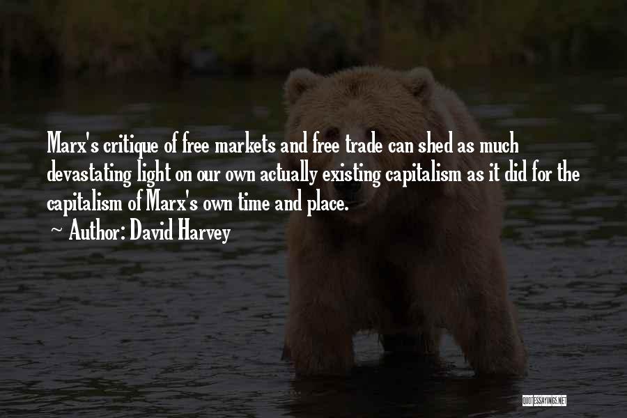 David Harvey Quotes: Marx's Critique Of Free Markets And Free Trade Can Shed As Much Devastating Light On Our Own Actually Existing Capitalism