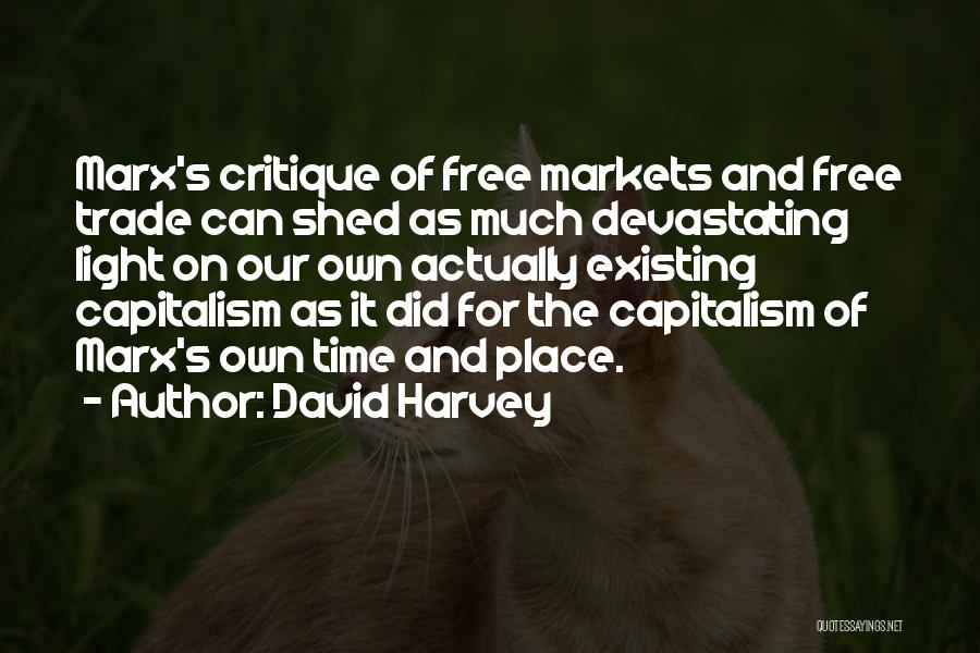 David Harvey Quotes: Marx's Critique Of Free Markets And Free Trade Can Shed As Much Devastating Light On Our Own Actually Existing Capitalism