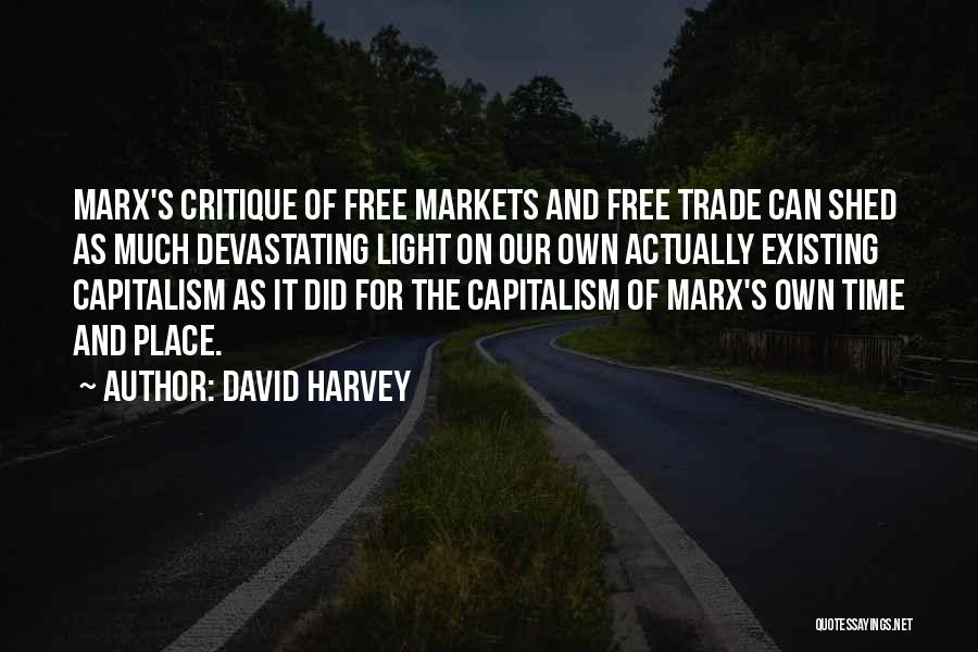 David Harvey Quotes: Marx's Critique Of Free Markets And Free Trade Can Shed As Much Devastating Light On Our Own Actually Existing Capitalism