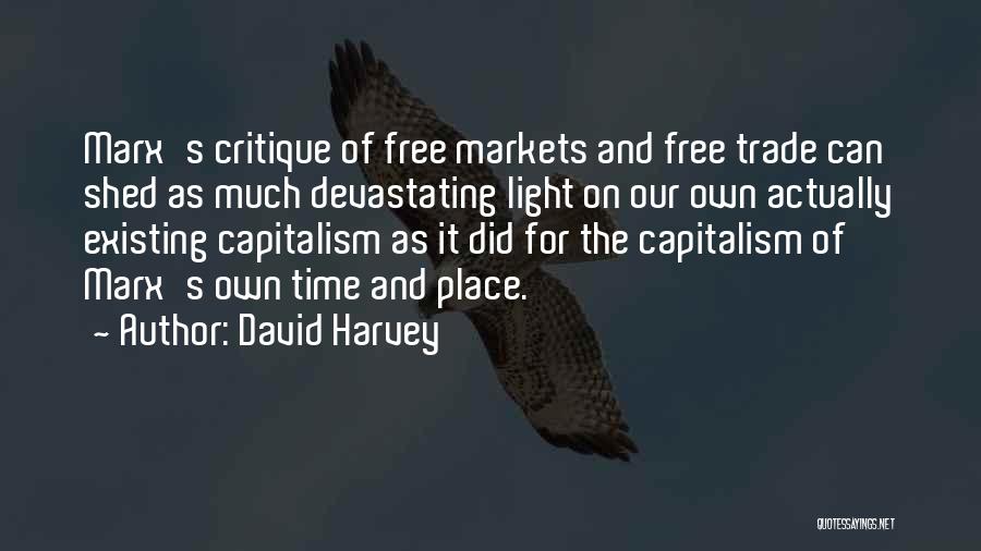 David Harvey Quotes: Marx's Critique Of Free Markets And Free Trade Can Shed As Much Devastating Light On Our Own Actually Existing Capitalism