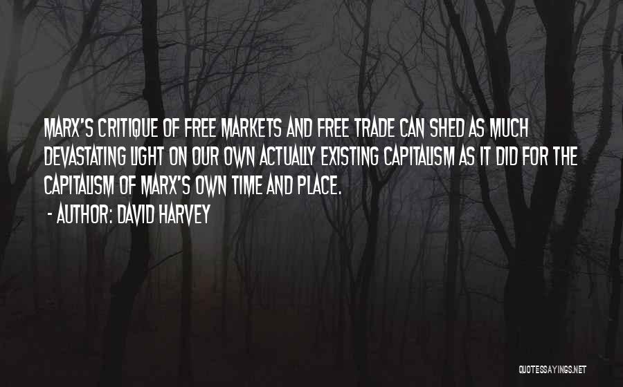 David Harvey Quotes: Marx's Critique Of Free Markets And Free Trade Can Shed As Much Devastating Light On Our Own Actually Existing Capitalism