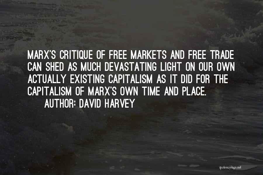 David Harvey Quotes: Marx's Critique Of Free Markets And Free Trade Can Shed As Much Devastating Light On Our Own Actually Existing Capitalism