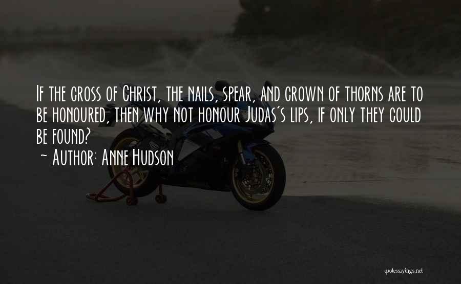 Anne Hudson Quotes: If The Cross Of Christ, The Nails, Spear, And Crown Of Thorns Are To Be Honoured, Then Why Not Honour