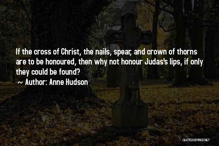 Anne Hudson Quotes: If The Cross Of Christ, The Nails, Spear, And Crown Of Thorns Are To Be Honoured, Then Why Not Honour