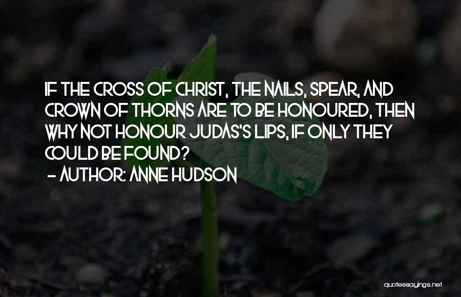 Anne Hudson Quotes: If The Cross Of Christ, The Nails, Spear, And Crown Of Thorns Are To Be Honoured, Then Why Not Honour