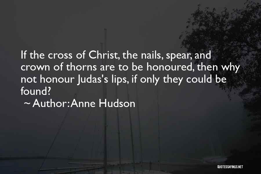Anne Hudson Quotes: If The Cross Of Christ, The Nails, Spear, And Crown Of Thorns Are To Be Honoured, Then Why Not Honour