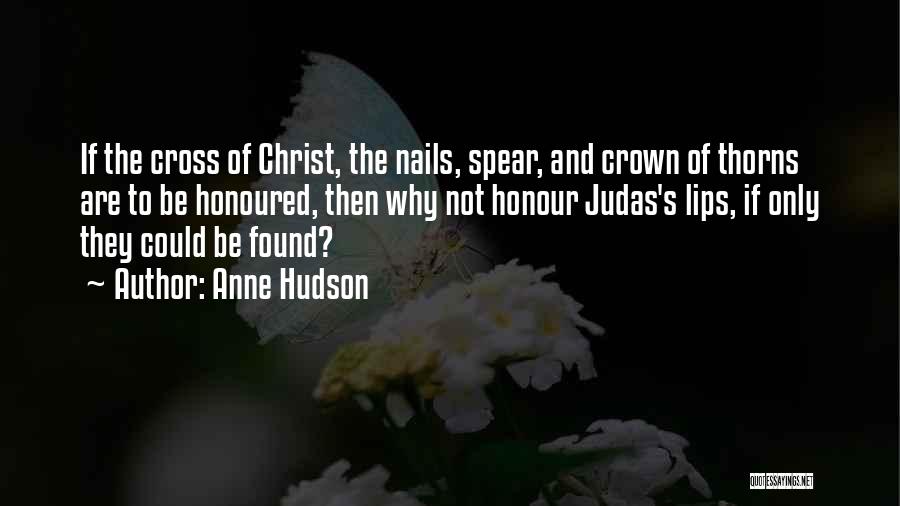 Anne Hudson Quotes: If The Cross Of Christ, The Nails, Spear, And Crown Of Thorns Are To Be Honoured, Then Why Not Honour