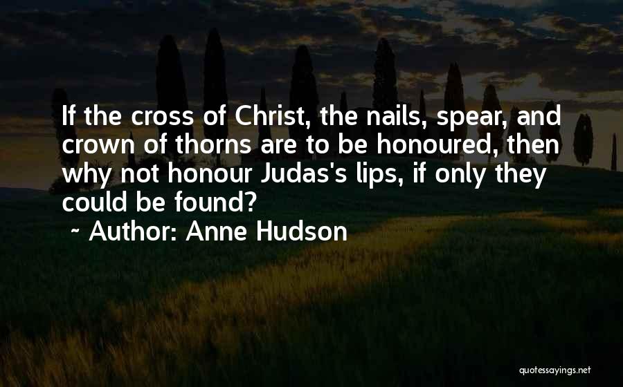 Anne Hudson Quotes: If The Cross Of Christ, The Nails, Spear, And Crown Of Thorns Are To Be Honoured, Then Why Not Honour