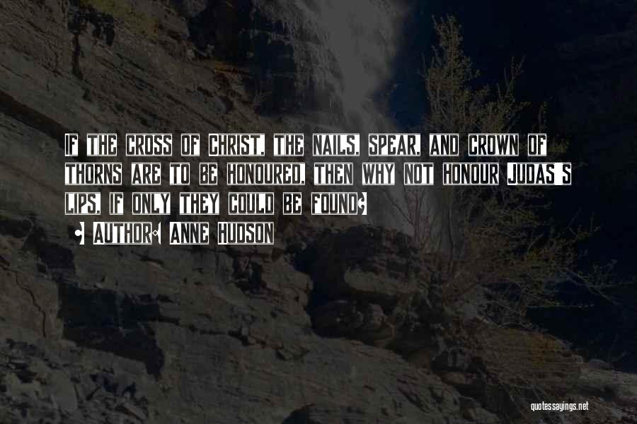 Anne Hudson Quotes: If The Cross Of Christ, The Nails, Spear, And Crown Of Thorns Are To Be Honoured, Then Why Not Honour