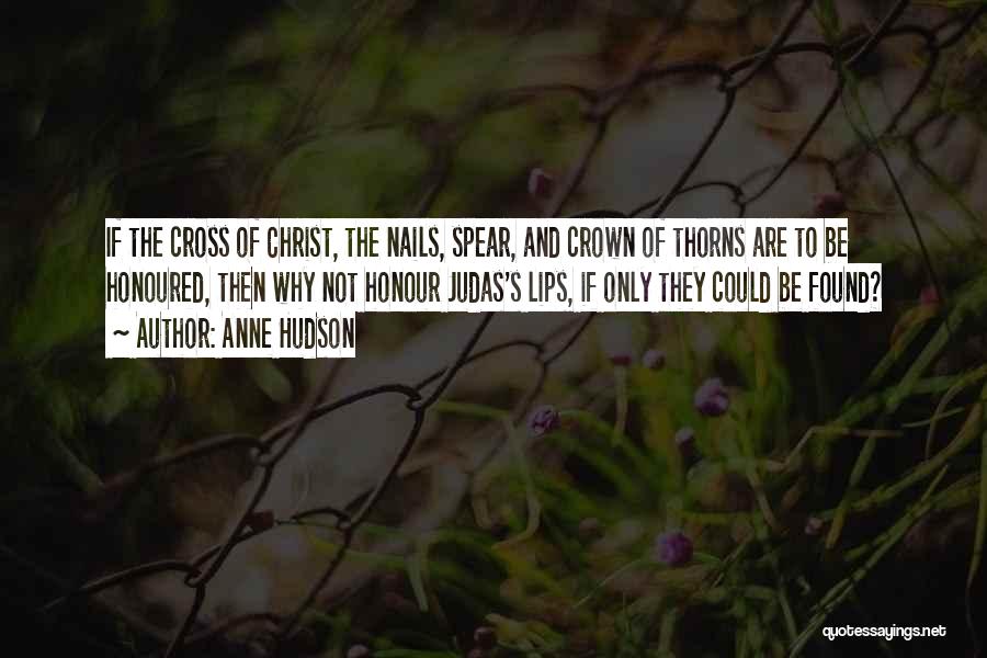 Anne Hudson Quotes: If The Cross Of Christ, The Nails, Spear, And Crown Of Thorns Are To Be Honoured, Then Why Not Honour