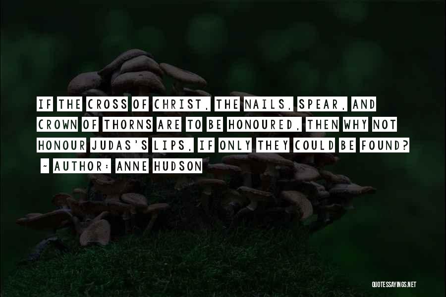 Anne Hudson Quotes: If The Cross Of Christ, The Nails, Spear, And Crown Of Thorns Are To Be Honoured, Then Why Not Honour