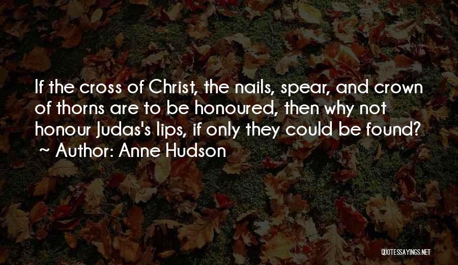 Anne Hudson Quotes: If The Cross Of Christ, The Nails, Spear, And Crown Of Thorns Are To Be Honoured, Then Why Not Honour