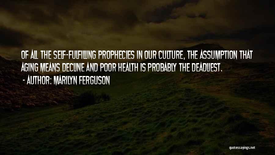 Marilyn Ferguson Quotes: Of All The Self-fulfilling Prophecies In Our Culture, The Assumption That Aging Means Decline And Poor Health Is Probably The