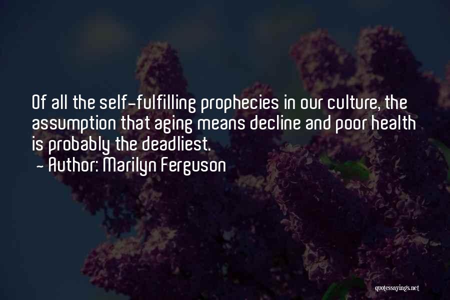 Marilyn Ferguson Quotes: Of All The Self-fulfilling Prophecies In Our Culture, The Assumption That Aging Means Decline And Poor Health Is Probably The
