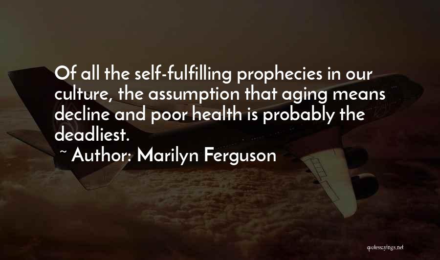 Marilyn Ferguson Quotes: Of All The Self-fulfilling Prophecies In Our Culture, The Assumption That Aging Means Decline And Poor Health Is Probably The