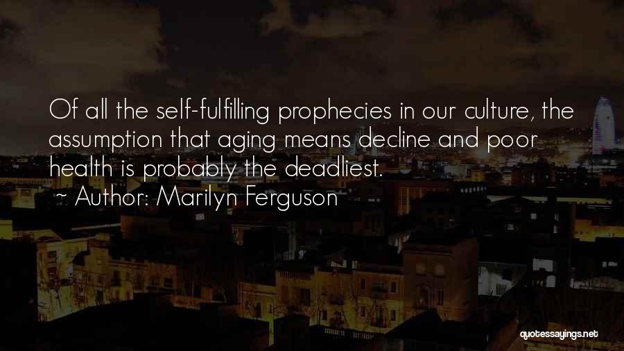 Marilyn Ferguson Quotes: Of All The Self-fulfilling Prophecies In Our Culture, The Assumption That Aging Means Decline And Poor Health Is Probably The