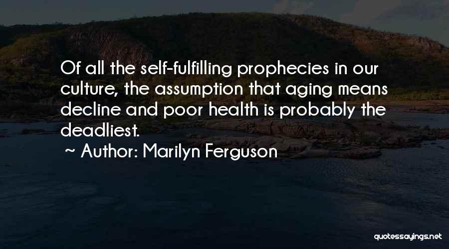 Marilyn Ferguson Quotes: Of All The Self-fulfilling Prophecies In Our Culture, The Assumption That Aging Means Decline And Poor Health Is Probably The