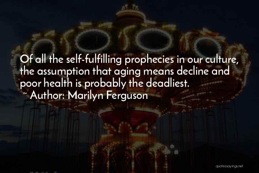 Marilyn Ferguson Quotes: Of All The Self-fulfilling Prophecies In Our Culture, The Assumption That Aging Means Decline And Poor Health Is Probably The