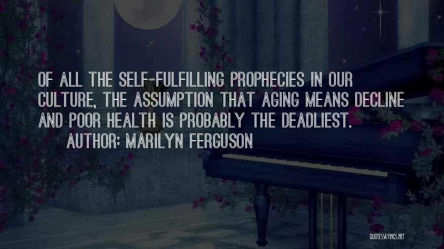 Marilyn Ferguson Quotes: Of All The Self-fulfilling Prophecies In Our Culture, The Assumption That Aging Means Decline And Poor Health Is Probably The