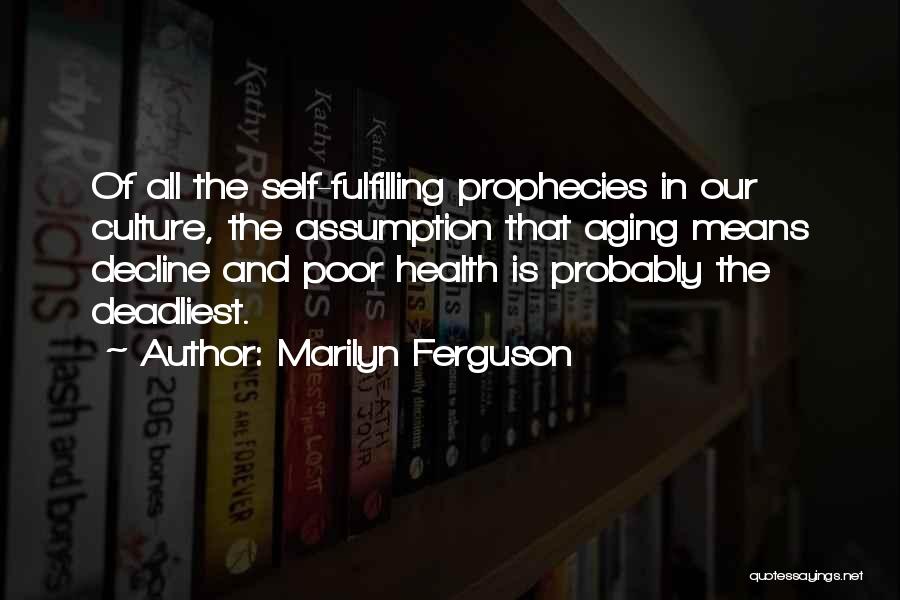 Marilyn Ferguson Quotes: Of All The Self-fulfilling Prophecies In Our Culture, The Assumption That Aging Means Decline And Poor Health Is Probably The