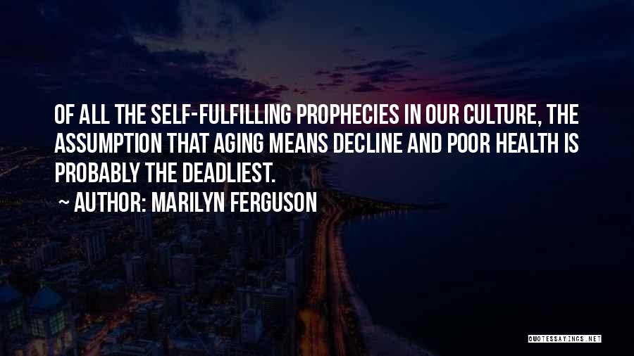 Marilyn Ferguson Quotes: Of All The Self-fulfilling Prophecies In Our Culture, The Assumption That Aging Means Decline And Poor Health Is Probably The