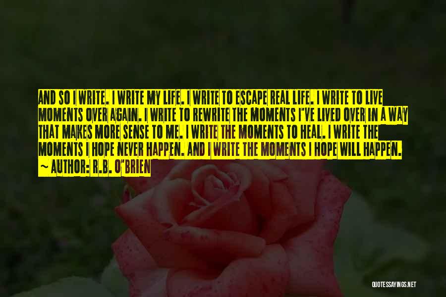 R.B. O'Brien Quotes: And So I Write. I Write My Life. I Write To Escape Real Life. I Write To Live Moments Over