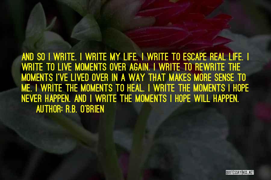 R.B. O'Brien Quotes: And So I Write. I Write My Life. I Write To Escape Real Life. I Write To Live Moments Over