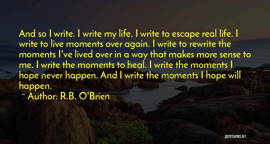R.B. O'Brien Quotes: And So I Write. I Write My Life. I Write To Escape Real Life. I Write To Live Moments Over