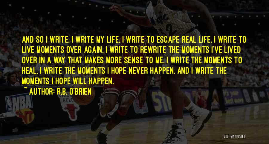 R.B. O'Brien Quotes: And So I Write. I Write My Life. I Write To Escape Real Life. I Write To Live Moments Over