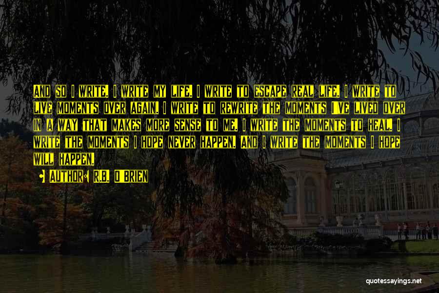 R.B. O'Brien Quotes: And So I Write. I Write My Life. I Write To Escape Real Life. I Write To Live Moments Over