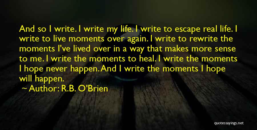 R.B. O'Brien Quotes: And So I Write. I Write My Life. I Write To Escape Real Life. I Write To Live Moments Over