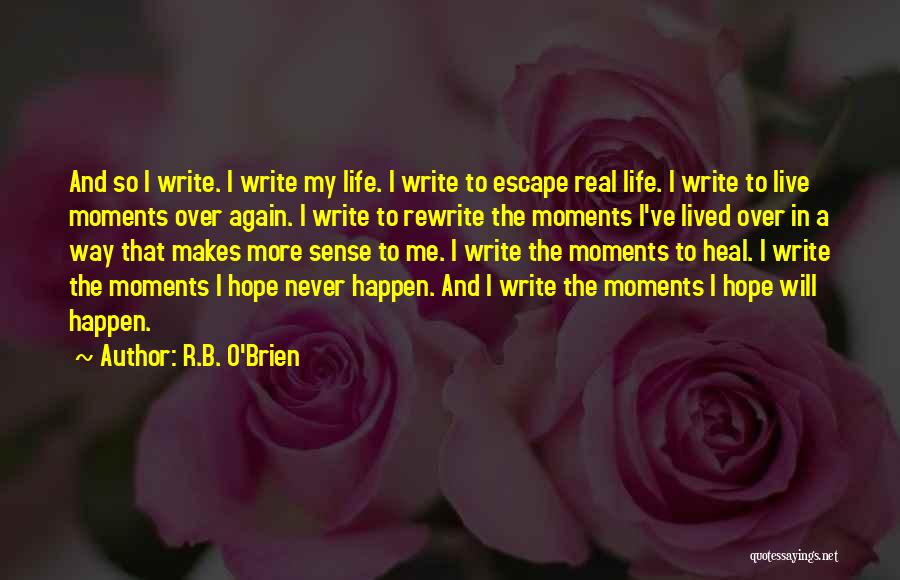 R.B. O'Brien Quotes: And So I Write. I Write My Life. I Write To Escape Real Life. I Write To Live Moments Over