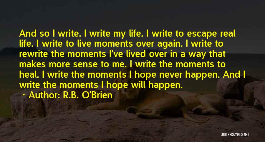 R.B. O'Brien Quotes: And So I Write. I Write My Life. I Write To Escape Real Life. I Write To Live Moments Over