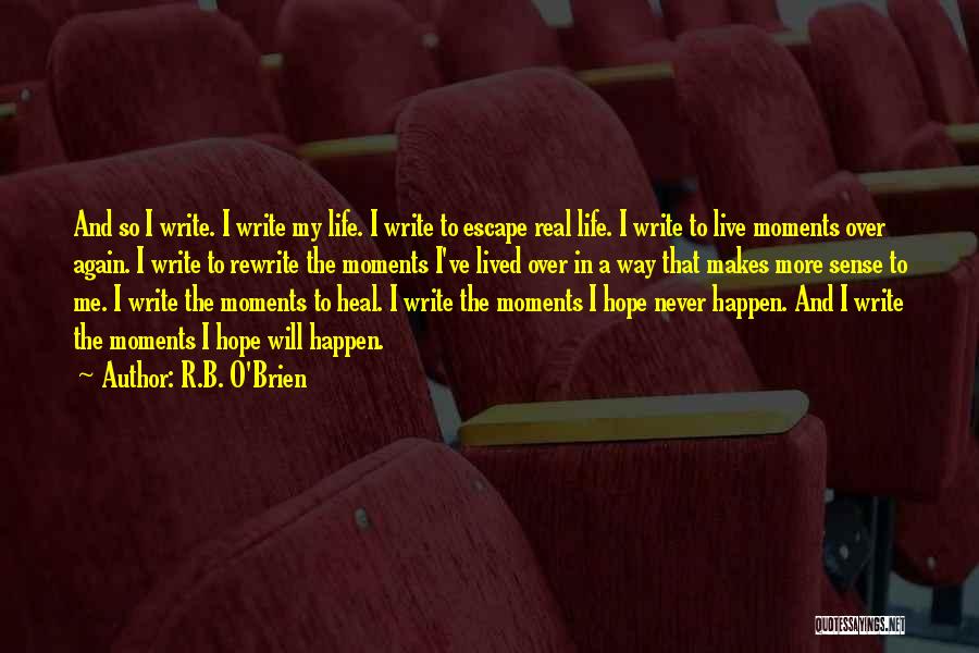 R.B. O'Brien Quotes: And So I Write. I Write My Life. I Write To Escape Real Life. I Write To Live Moments Over
