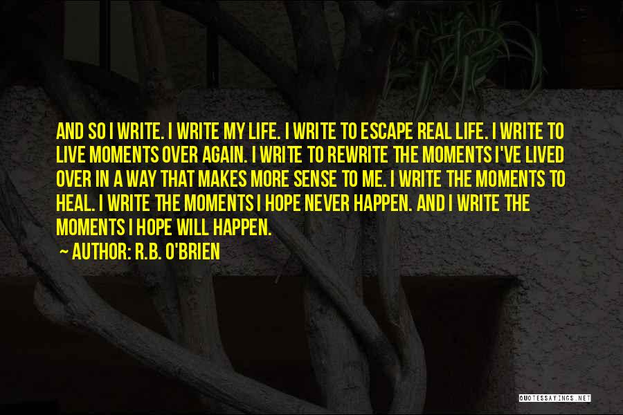 R.B. O'Brien Quotes: And So I Write. I Write My Life. I Write To Escape Real Life. I Write To Live Moments Over
